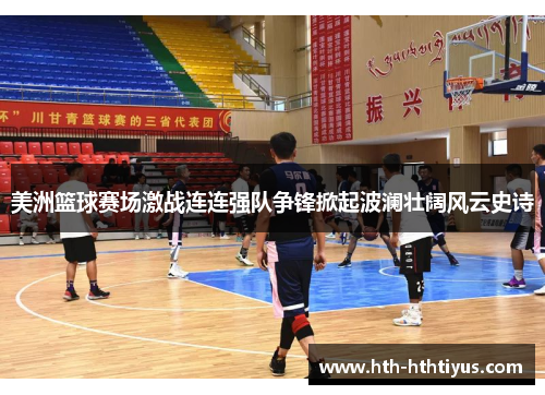 美洲篮球赛场激战连连强队争锋掀起波澜壮阔风云史诗
