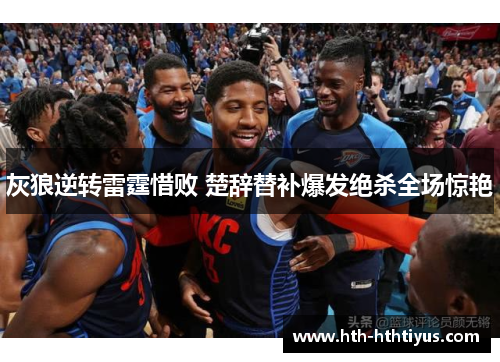 灰狼逆转雷霆惜败 楚辞替补爆发绝杀全场惊艳